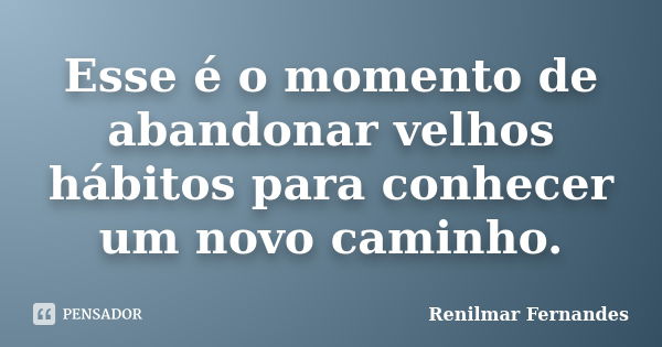 Esse é o momento de abandonar velhos hábitos para conhecer um novo caminho.... Frase de Renilmar Fernandes.