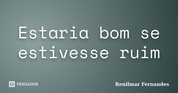 Estaria bom se estivesse ruim... Frase de Renilmar Fernandes.