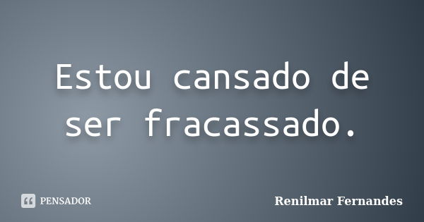 Estou cansado de ser fracassado.... Frase de Renilmar Fernandes.