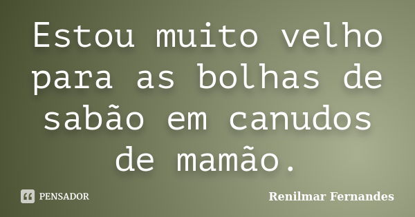 Estou muito velho para as bolhas de sabão em canudos de mamão.... Frase de Renilmar Fernandes.