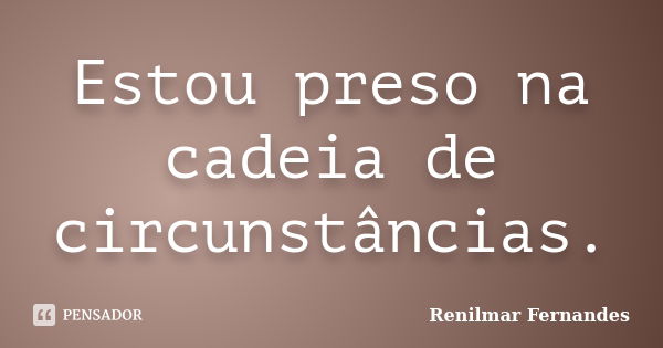 Estou preso na cadeia de circunstâncias.... Frase de Renilmar Fernandes.