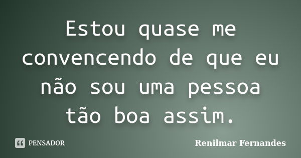 Estou quase me convencendo de que eu não sou uma pessoa tão boa assim.... Frase de Renilmar Fernandes.