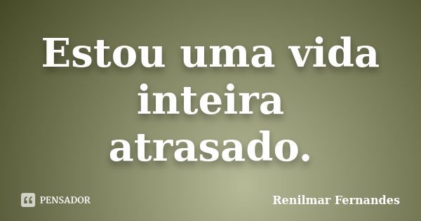 Estou uma vida inteira atrasado.... Frase de Renilmar Fernandes.