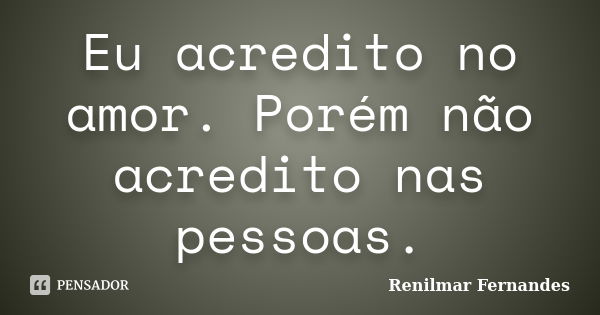 Eu acredito no amor. Porém não acredito nas pessoas.... Frase de Renilmar Fernandes.