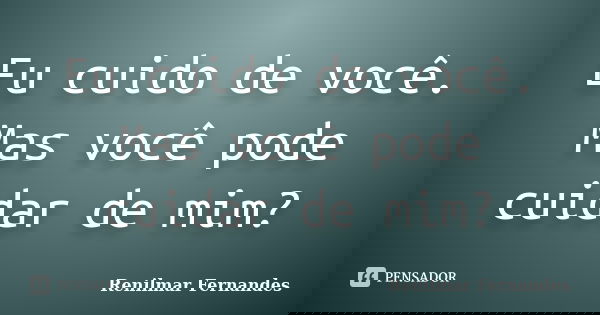 Eu cuido de você. Mas você pode cuidar de mim?... Frase de Renilmar Fernandes.
