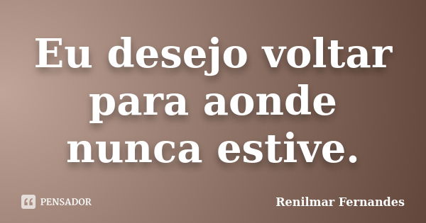 Eu desejo voltar para aonde nunca estive.... Frase de Renilmar Fernandes.