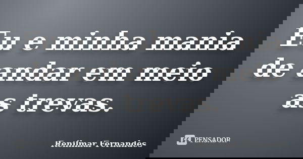 Eu e minha mania de andar em meio as trevas.... Frase de Renilmar Fernandes.