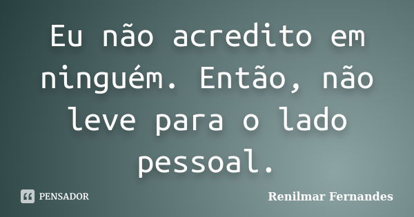 Eu não acredito em ninguém. Então, não leve para o lado pessoal.... Frase de Renilmar Fernandes.