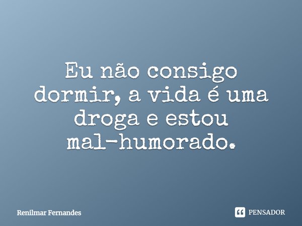Eu não consigo dormir, a vida é uma droga e estou mal-humorado.... Frase de Renilmar Fernandes.