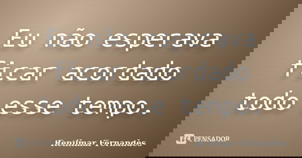 Eu não esperava ficar acordado todo esse tempo.... Frase de Renilmar Fernandes.