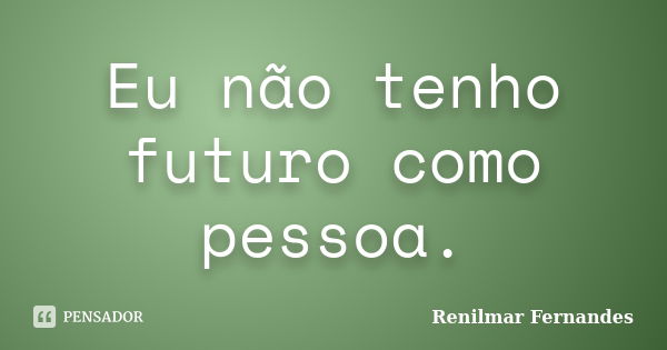 Eu não tenho futuro como pessoa.... Frase de Renilmar Fernandes.