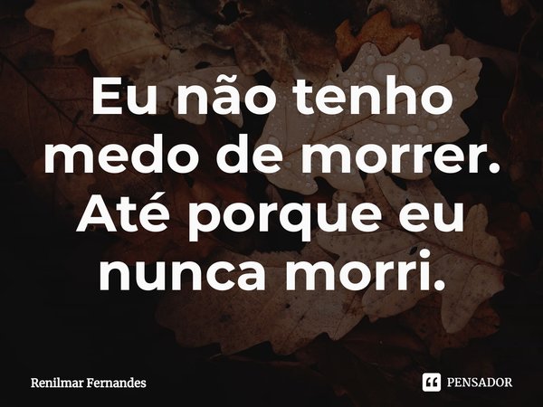 ⁠Eu não tenho medo de morrer.
Até porque eu nunca morri.... Frase de Renilmar Fernandes.