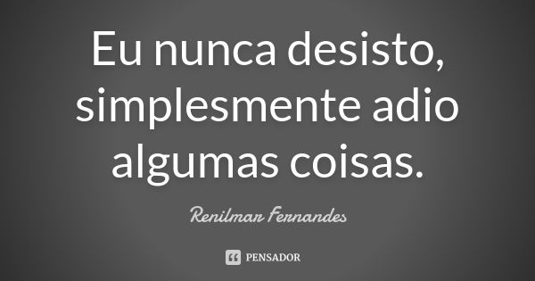 Eu nunca desisto, simplesmente adio algumas coisas.... Frase de Renilmar Fernandes.