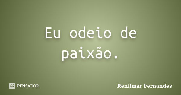 Eu odeio de paixão.... Frase de Renilmar Fernandes.