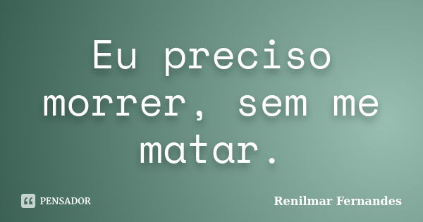 Eu preciso morrer, sem me matar.... Frase de Renilmar Fernandes.