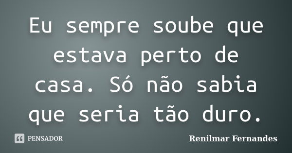 Eu sempre soube que estava perto de casa. Só não sabia que seria tão duro.... Frase de Renilmar Fernandes.