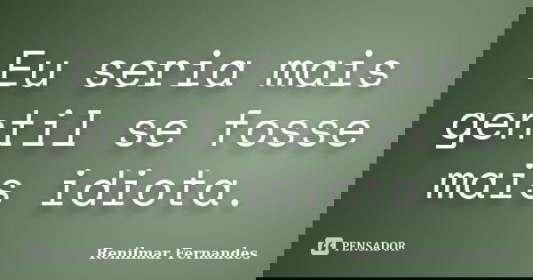 Eu seria mais gentil se fosse mais idiota.... Frase de Renilmar Fernandes.