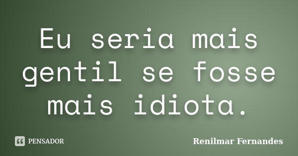 Eu seria mais gentil se fosse mais idiota.... Frase de Renilmar Fernandes.