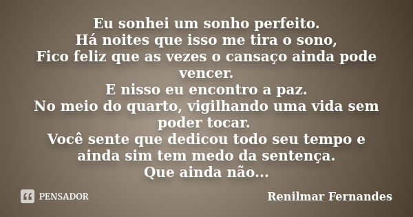 Eu sonhei um sonho perfeito. Há noites que isso me tira o sono, Fico feliz que as vezes o cansaço ainda pode vencer. E nisso eu encontro a paz. No meio do quart... Frase de Renilmar Fernandes.