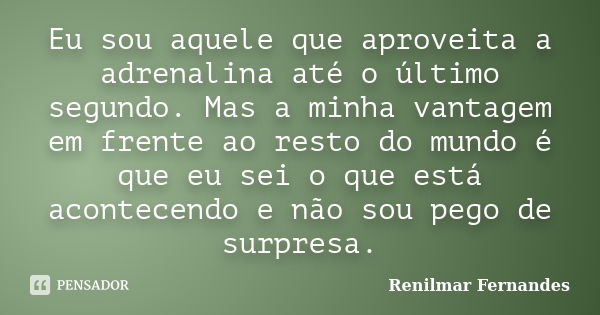 Eu sou aquele que aproveita a adrenalina até o último segundo. Mas a minha vantagem em frente ao resto do mundo é que eu sei o que está acontecendo e não sou pe... Frase de Renilmar Fernandes.