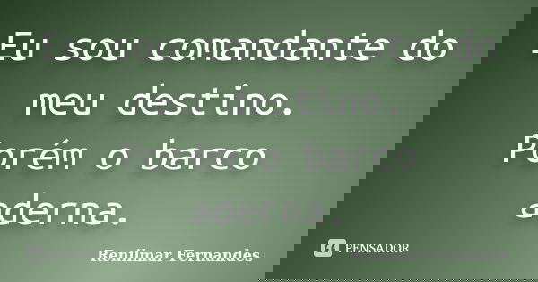 Eu sou comandante do meu destino. Porém o barco aderna.... Frase de Renilmar Fernandes.