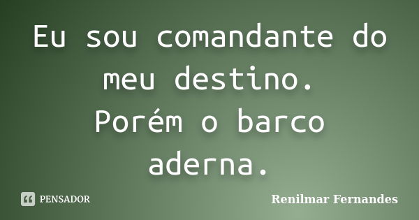 Eu sou comandante do meu destino. Porém o barco aderna.... Frase de Renilmar Fernandes.