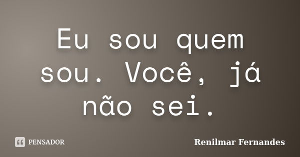 Eu sou quem sou. Você, já não sei.... Frase de Renilmar Fernandes.