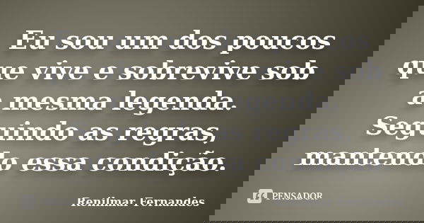 Eu sou um dos poucos que vive e sobrevive sob a mesma legenda. Seguindo as regras, mantendo essa condição.... Frase de Renilmar Fernandes.