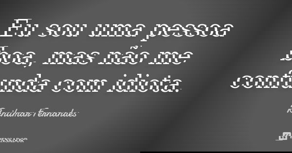 Eu sou uma pessoa boa, mas não me confunda com idiota.... Frase de Renilmar Fernandes.