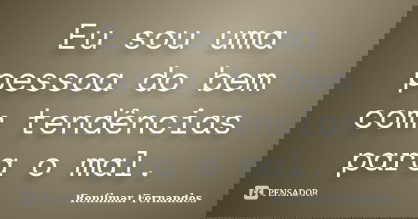 Eu sou uma pessoa do bem com tendências para o mal.... Frase de Renilmar Fernandes.