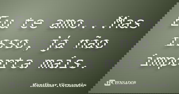 Eu te amo...Mas isso, já não importa mais.... Frase de Renilmar Fernandes.