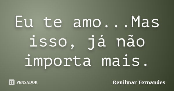 Eu te amo...Mas isso, já não importa mais.... Frase de Renilmar Fernandes.