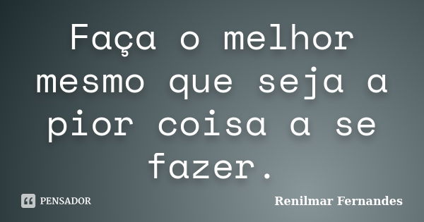 Faça o melhor mesmo que seja a pior coisa a se fazer.... Frase de Renilmar Fernandes.