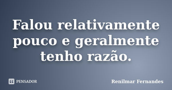 Falou relativamente pouco e geralmente tenho razão.... Frase de Renilmar Fernandes.