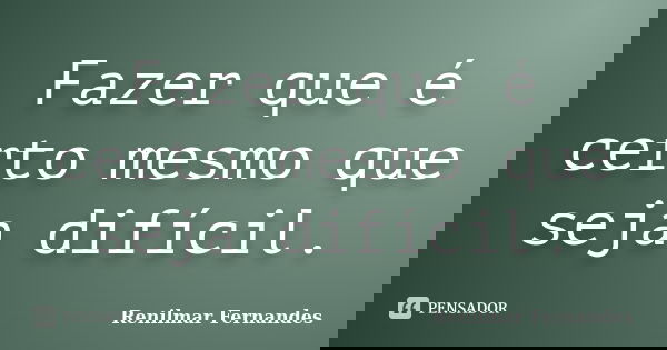 Fazer que é certo mesmo que seja difícil.... Frase de Renilmar Fernandes.