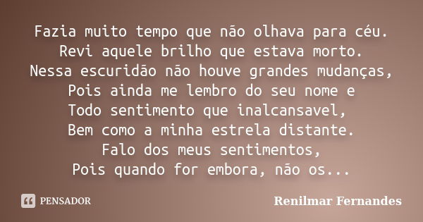 Fazia muito tempo que não olhava para céu. Revi aquele brilho que estava morto. Nessa escuridão não houve grandes mudanças, Pois ainda me lembro do seu nome e T... Frase de Renilmar Fernandes.