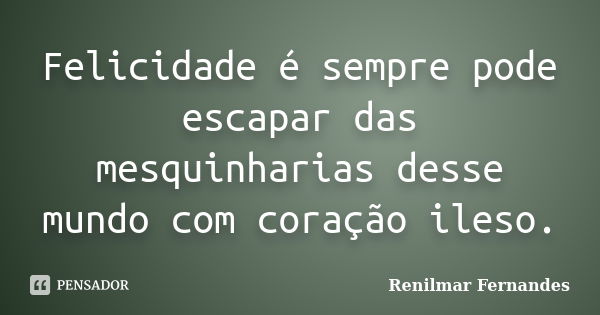 Felicidade é sempre pode escapar das mesquinharias desse mundo com coração ileso.... Frase de Renilmar Fernandes.