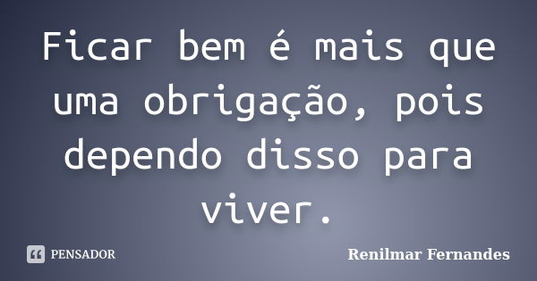 Ficar bem é mais que uma obrigação, pois dependo disso para viver.... Frase de Renilmar Fernandes.