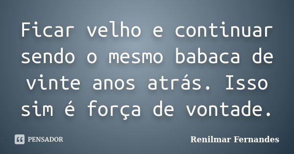 Ficar velho e continuar sendo o mesmo babaca de vinte anos atrás. Isso sim é força de vontade.... Frase de Renilmar Fernandes.