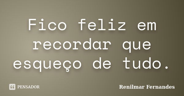 Fico feliz em recordar que esqueço de tudo.... Frase de Renilmar Fernandes.