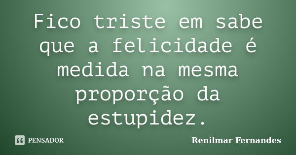 Fico triste em sabe que a felicidade é medida na mesma proporção da estupidez.... Frase de Renilmar Fernandes.