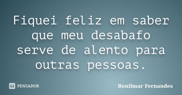 Fiquei feliz em saber que meu desabafo serve de alento para outras pessoas.... Frase de Renilmar Fernandes.