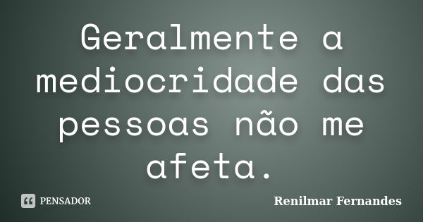 Geralmente a mediocridade das pessoas não me afeta.... Frase de Renilmar Fernandes.