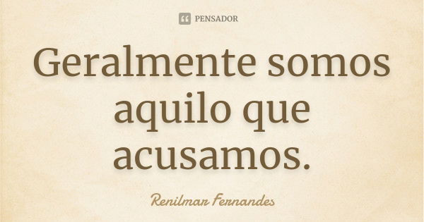 Geralmente somos aquilo que acusamos.... Frase de Renilmar Fernandes.