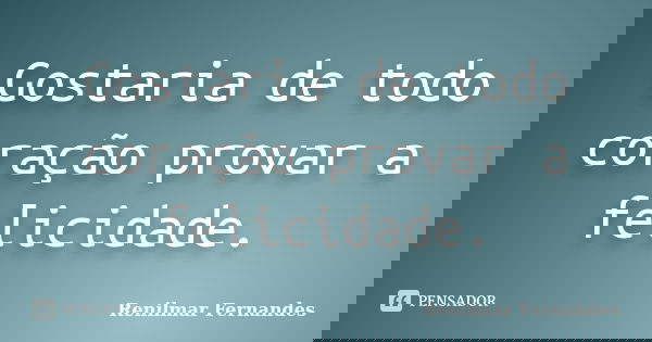 Gostaria de todo coração provar a felicidade.... Frase de Renilmar Fernandes.