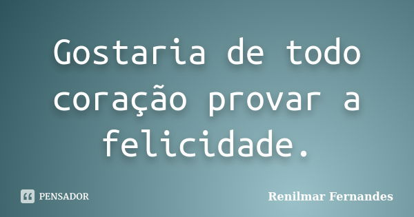 Gostaria de todo coração provar a felicidade.... Frase de Renilmar Fernandes.