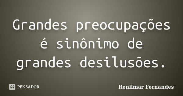 Grandes preocupações é sinônimo de grandes desilusões.... Frase de Renilmar Fernandes.