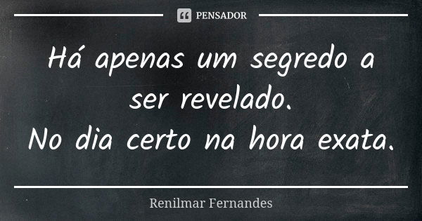 Há apenas um segredo a ser revelado.
No dia certo na hora exata.... Frase de Renilmar Fernandes.