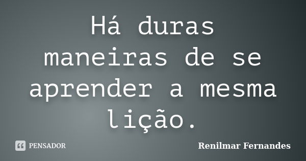 Há duras maneiras de se aprender a mesma lição.... Frase de Renilmar Fernandes.