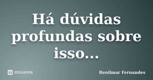 Há dúvidas profundas sobre isso...... Frase de Renilmar Fernandes.